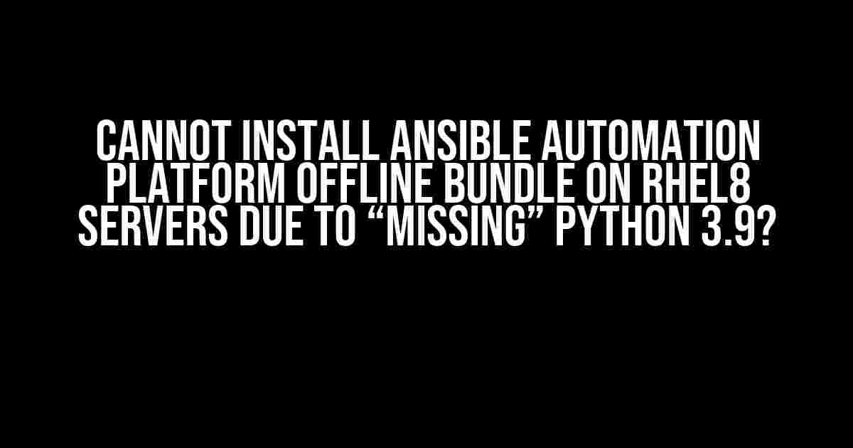 Cannot install Ansible Automation Platform offline bundle on RHEL8 servers due to “missing” Python 3.9?