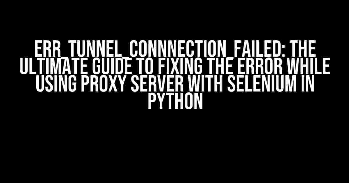 ERR_TUNNEL_CONNNECTION_FAILED: The Ultimate Guide to Fixing the Error while using Proxy Server with Selenium in Python