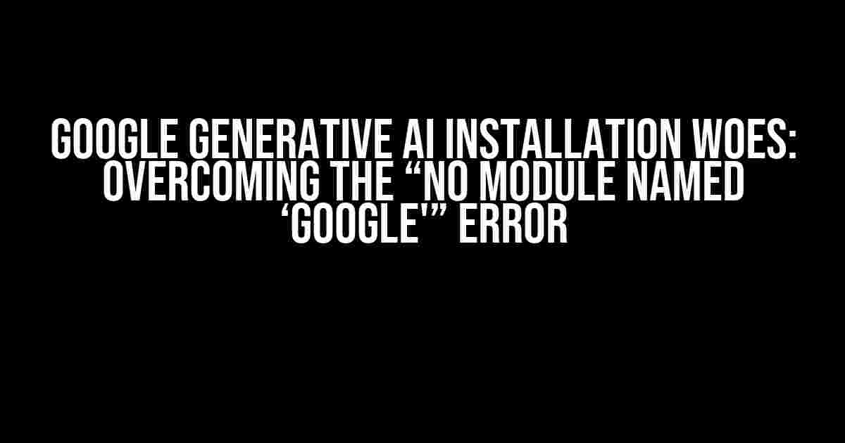 Google Generative AI Installation Woes: Overcoming the “No Module Named ‘google'” Error