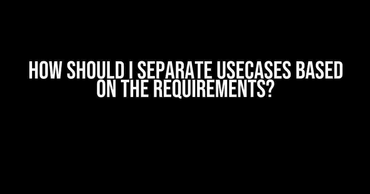 How Should I Separate UseCases Based on the Requirements?