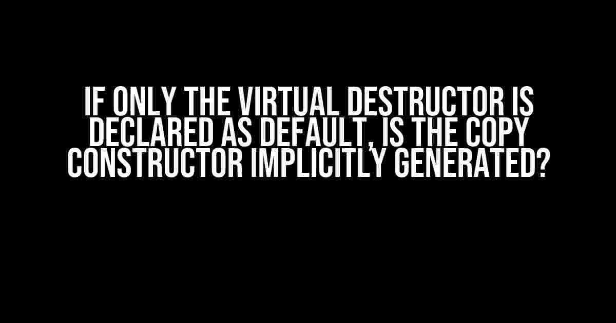 If Only the Virtual Destructor is Declared as Default, Is the Copy Constructor Implicitly Generated?