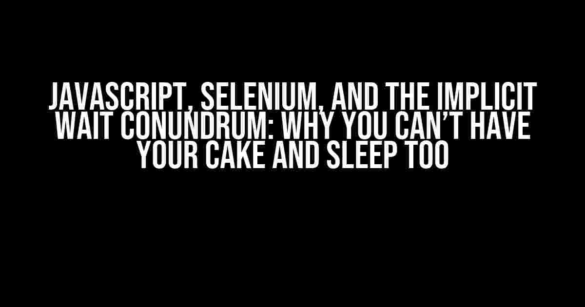 JavaScript, Selenium, and the Implicit Wait Conundrum: Why You Can’t Have Your Cake and Sleep Too