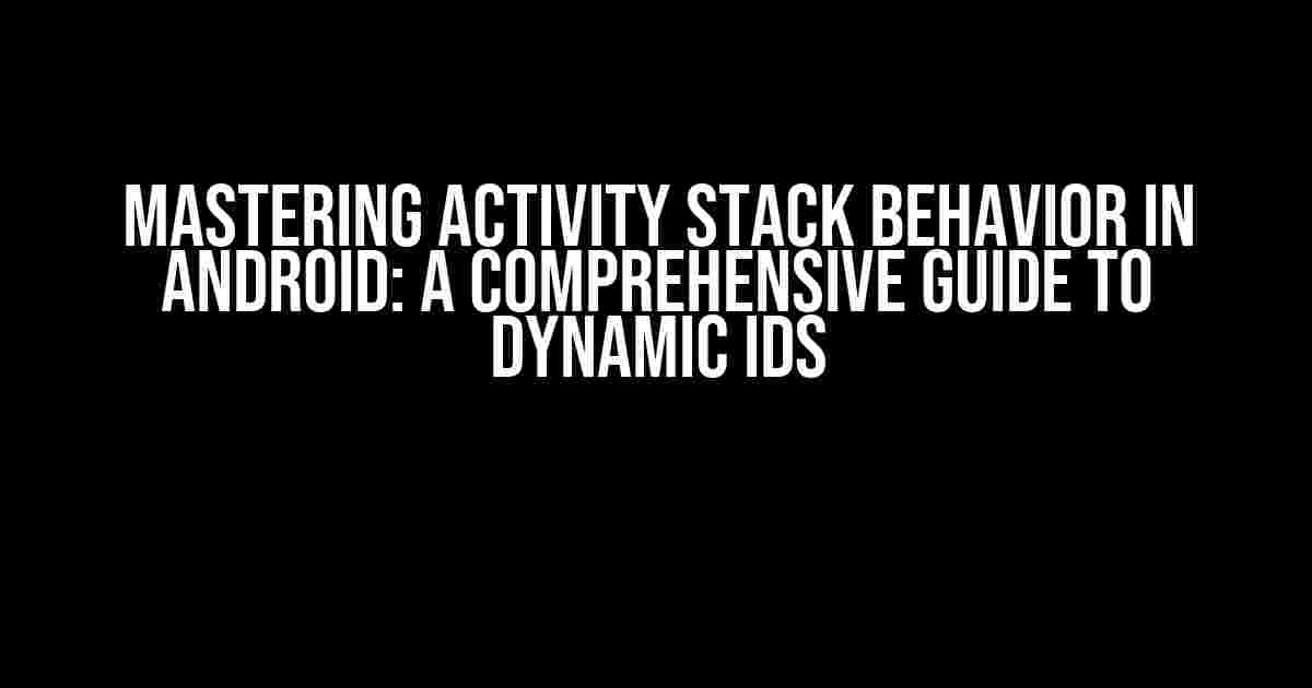 Mastering Activity Stack Behavior in Android: A Comprehensive Guide to Dynamic IDs