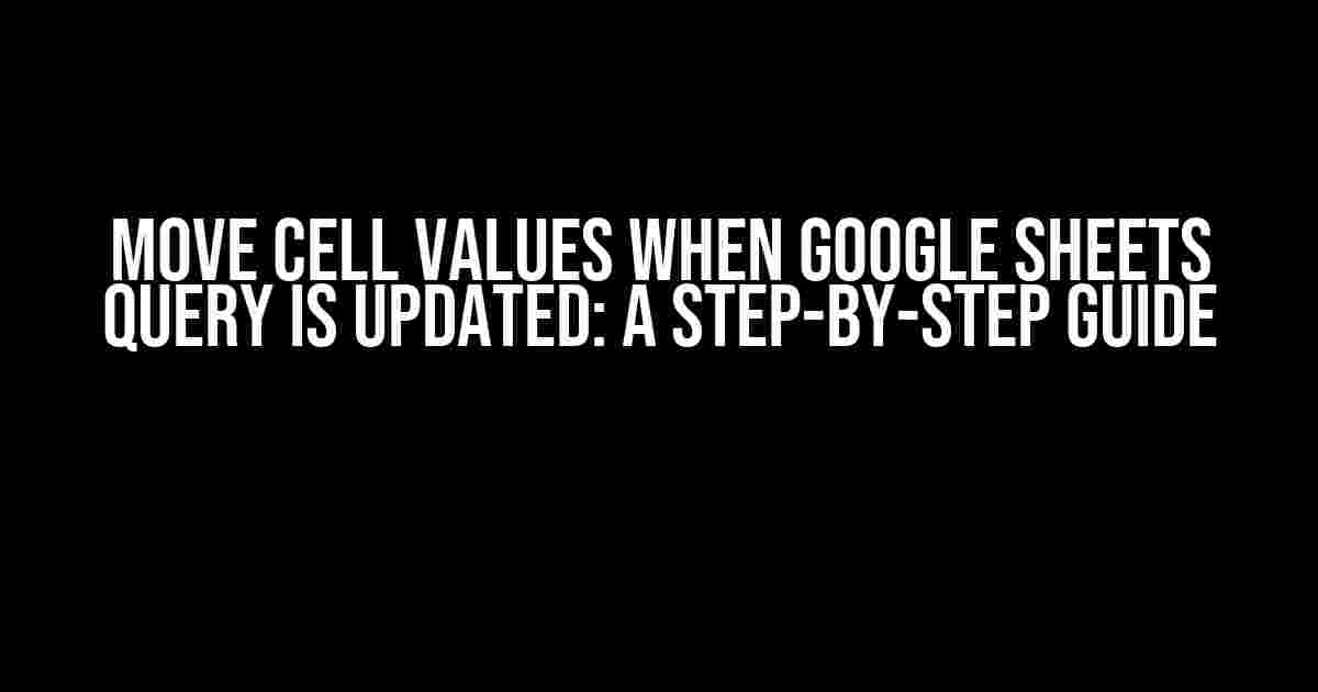 Move Cell Values When Google Sheets Query is Updated: A Step-by-Step Guide