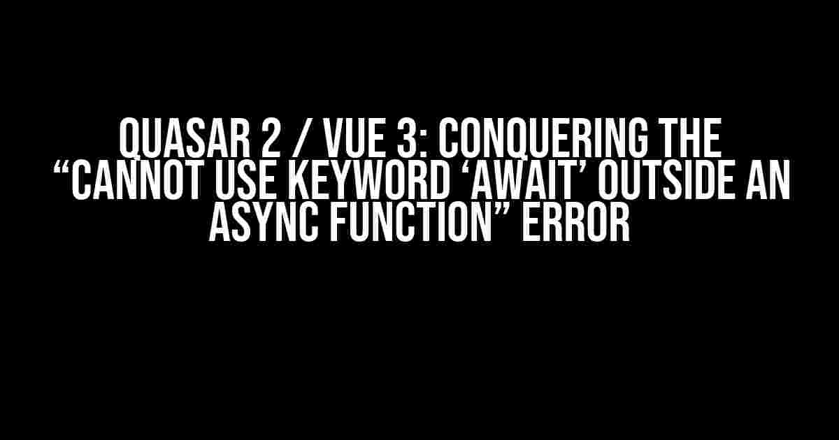 Quasar 2 / Vue 3: Conquering the “Cannot use keyword ‘await’ outside an async function” Error