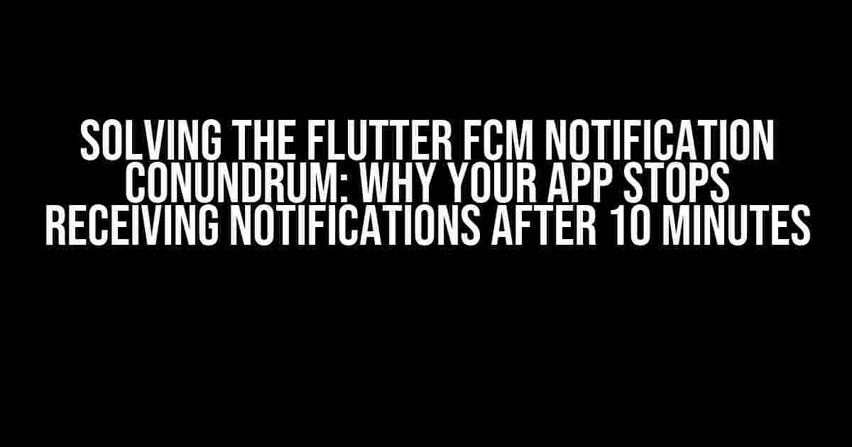 Solving the Flutter FCM Notification Conundrum: Why Your App Stops Receiving Notifications After 10 Minutes