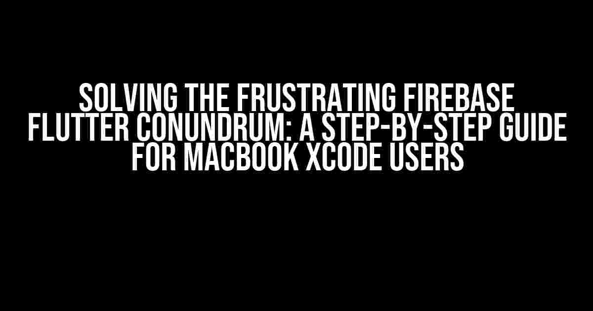 Solving the Frustrating Firebase Flutter Conundrum: A Step-by-Step Guide for MacBook Xcode Users