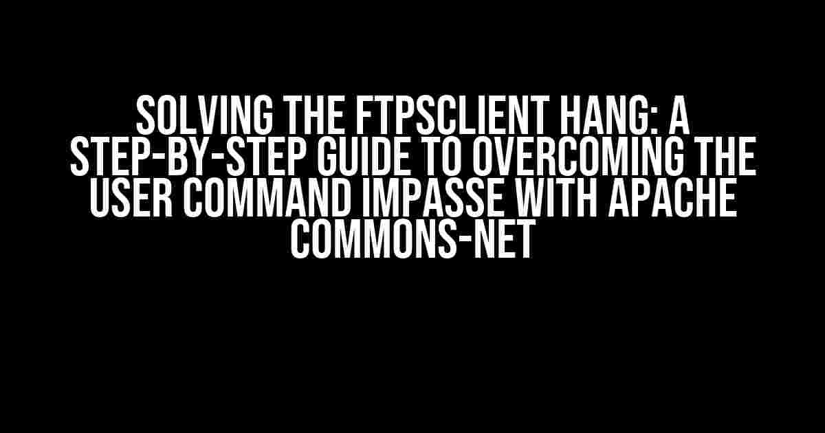 Solving the FTPSClient Hang: A Step-by-Step Guide to Overcoming the USER Command Impasse with Apache Commons-Net