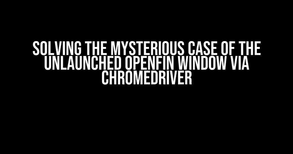 Solving the Mysterious Case of the Unlaunched OpenFin Window via Chromedriver