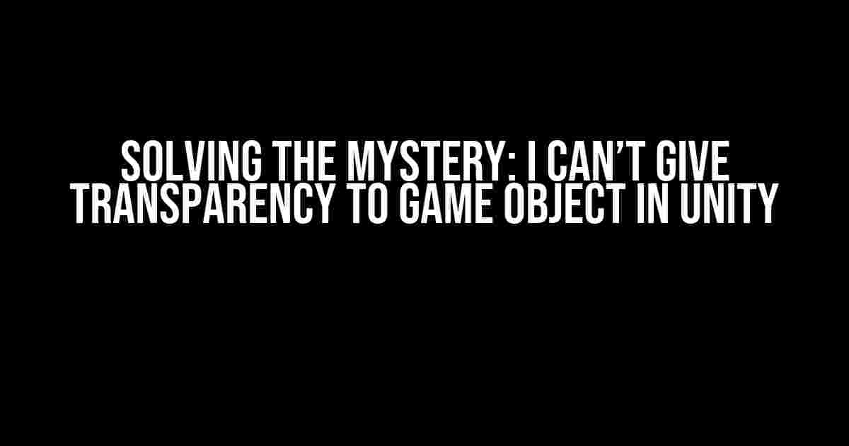 Solving the Mystery: I Can’t Give Transparency to Game Object in Unity