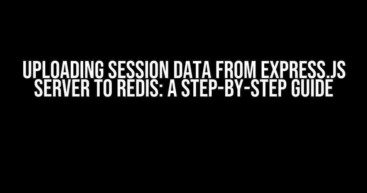 Uploading Session Data from Express.js Server to Redis: A Step-by-Step Guide