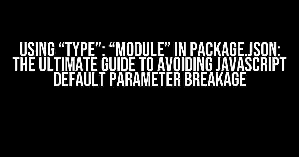 Using “type”: “module” in package.json: The Ultimate Guide to Avoiding JavaScript Default Parameter Breakage