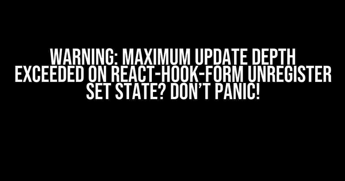 Warning: Maximum Update Depth Exceeded on React-Hook-Form Unregister Set State? Don’t Panic!